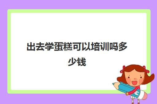 出去学蛋糕可以培训吗多少钱(学蛋糕去哪里学比较好)