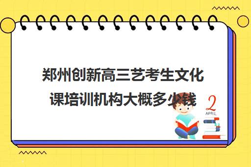 郑州创新高三艺考生文化课培训机构大概多少钱(艺考集训班美术)