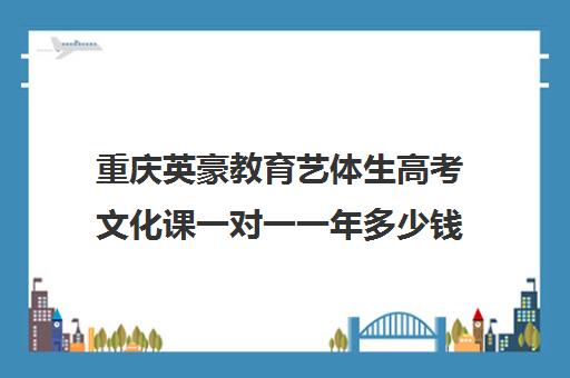 重庆英豪教育艺体生高考文化课一对一一年多少钱(英豪教育一对一价格表)