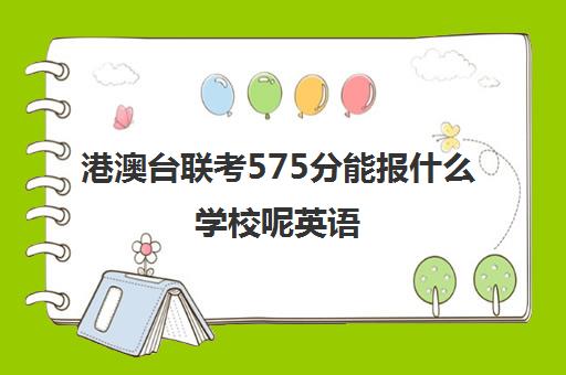 港澳台联考575分能报什么学校呢英语(港澳台联考取消啦)