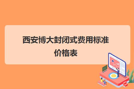 西安博大封闭式费用标准价格表(西安博大教育培训学校怎么样)