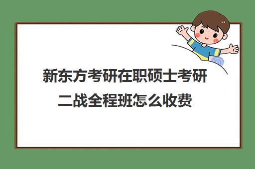 新东方考研在职硕士考研二战全程班怎么收费（新东方考研班收费价格表）