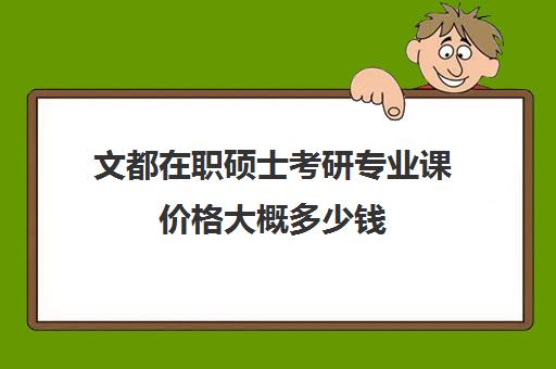 文都在职硕士考研专业课价格大概多少钱（文都考研靠谱吗）