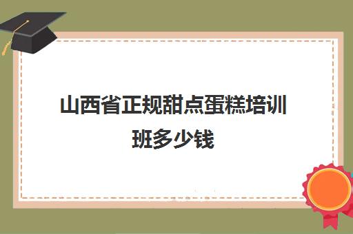 山西省正规甜点蛋糕培训班多少钱(甜品蛋糕短期培训班)