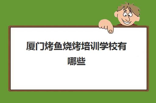 厦门烤鱼烧烤培训学校有哪些(厦门翔安烤鱼最好吃的地方)