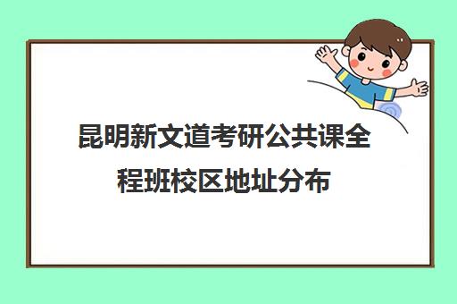 昆明新文道考研公共课全程班校区地址分布（新文道考研机构怎么样）