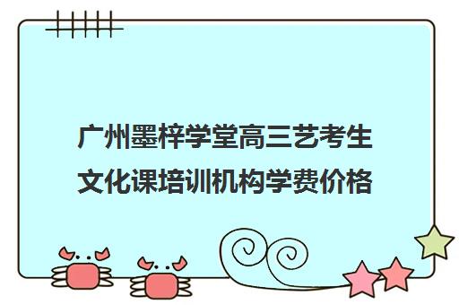 广州墨梓学堂高三艺考生文化课培训机构学费价格表(北京三大艺考培训机构)