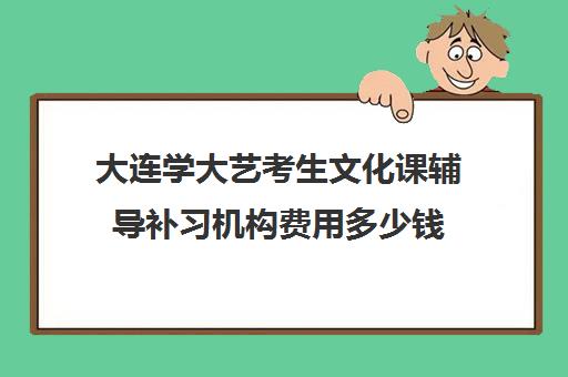 大连学大艺考生文化课辅导补习机构费用多少钱