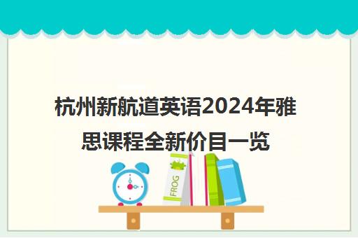 杭州新航道英语2024年雅思课程全新价目一览