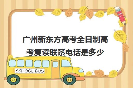 广州新东方高考全日制高考复读联系电话是多少(高三直接去复读学校可以吗)