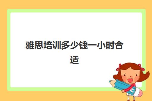 雅思培训多少钱一小时合适(雅思课程一般多少钱呢)