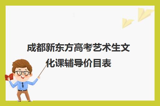 成都新东方高考艺术生文化课辅导价目表(成都艺考培训机构排名前十)