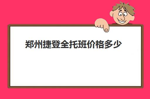 郑州捷登全托班价格多少(托儿所全托多少钱)