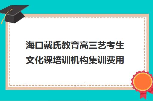 海口戴氏教育高三艺考生文化课培训机构集训费用多少钱(海南艺考培训机构)