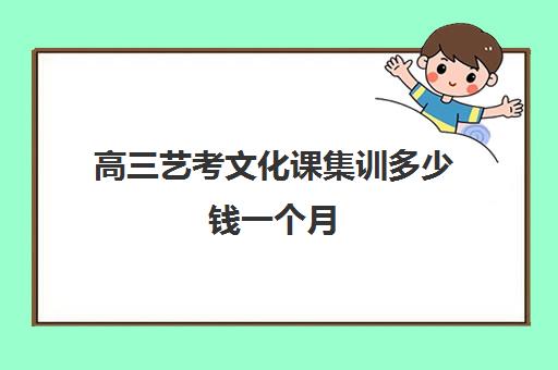 高三艺考文化课集训多少钱一个月(高三艺考培训来得及吗)