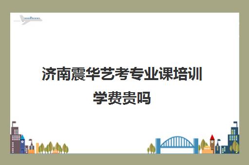 济南震华艺考专业课培训学费贵吗(济南最好音乐艺考培训机构)