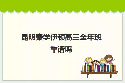 昆明秦学伊顿高三全年班靠谱吗(咸阳秦学教育伊顿名师怎么样)