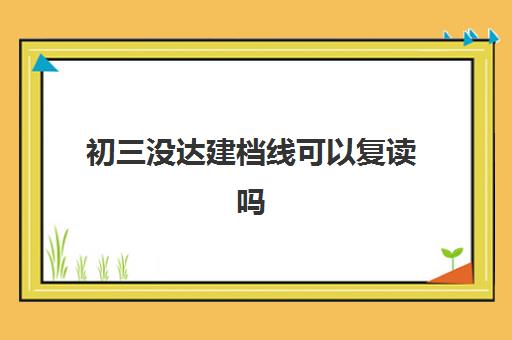 初三没达建档线可以复读吗(中考过不了建档线怎么办)