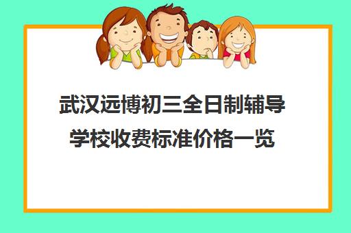 武汉远博初三全日制辅导学校收费标准价格一览(武汉初中一对一价格)