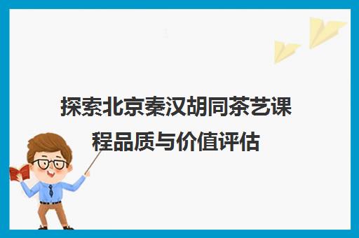 探索北京秦汉胡同茶艺课程品质与价值评估