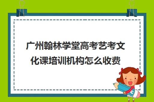 广州翰林学堂高考艺考文化课培训机构怎么收费(艺考培训机构收费)