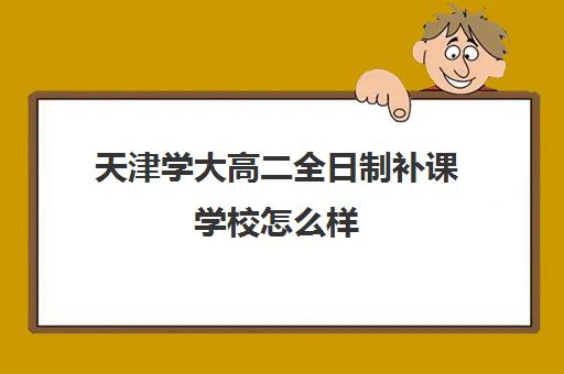 天津学大高二全日制补课学校怎么样(天津一对一补课一般多少钱一小时)