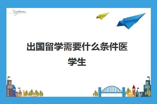 出国留学需要什么条件医学生(学医有必要出国留学吗)