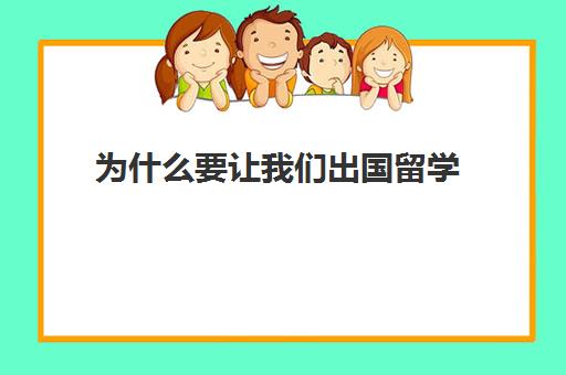 为什么要让我们出国留学(想让孩子出国留学什么时候去比较好)