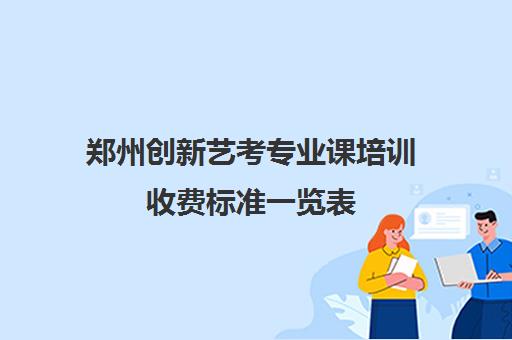 郑州创新艺考专业课培训收费标准一览表(郑州舞蹈艺考培训机构排名榜)