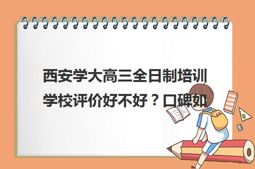 西安学大高三全日制培训学校评价好不好？口碑如何？(西安全日制高考补课机构排名)