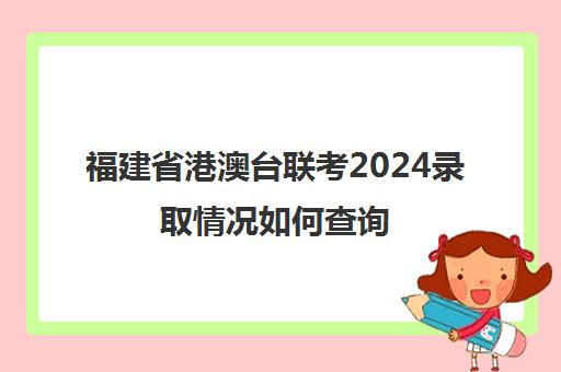 福建省港澳台联考2024录取情况如何查询(2024年高考录取状态查询)