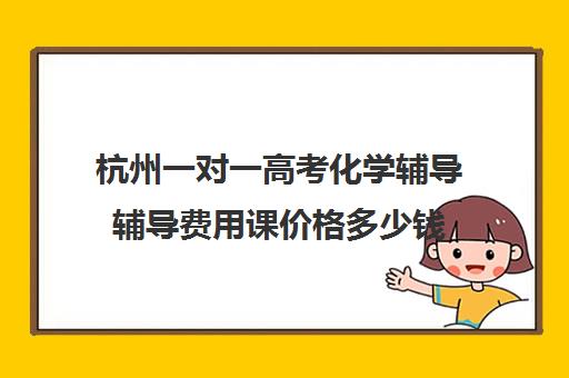 杭州一对一高考化学辅导辅导费用课价格多少钱(化学一对一补课多少钱)