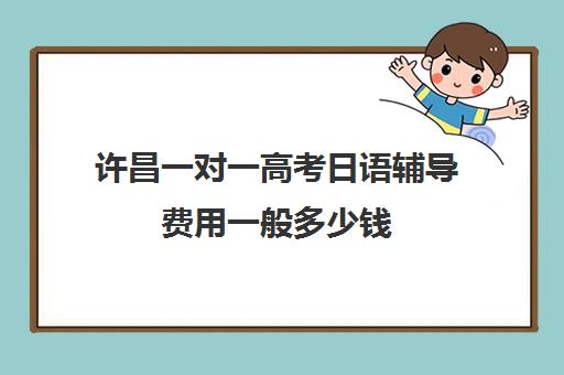 许昌一对一高考日语辅导费用一般多少钱(长春高考补课机构哪家好)