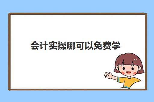 会计实操哪可以免费学(哪里有免费的会计课程)