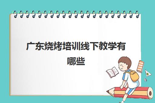 广东烧烤培训线下教学有哪些(在哪里可以学烧烤技术)