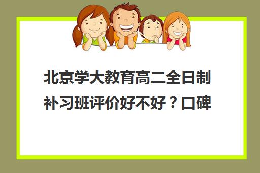 北京学大教育高二全日制补习班评价好不好？口碑如何？