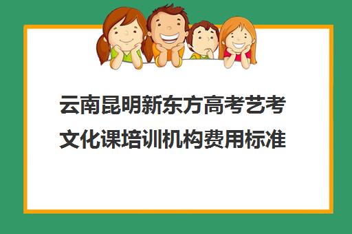 云南昆明新东方高考艺考文化课培训机构费用标准价格表(昆明艺考集训学校有哪些)