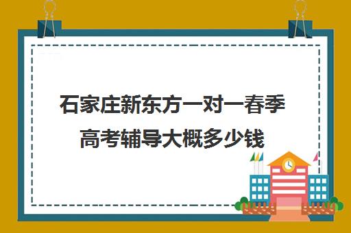 石家庄新东方一对一春季高考辅导大概多少钱（石家庄新东方培训机构地址）