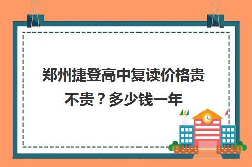 郑州捷登高中复读价格贵不贵？多少钱一年(郑州十大复读学校)