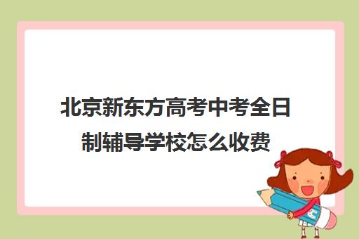 北京新东方高考中考全日制辅导学校怎么收费（新东方艺考文化冲刺班收费）