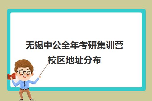 无锡中公全年考研集训营校区地址分布（中公教育寒假集训营靠谱吗）