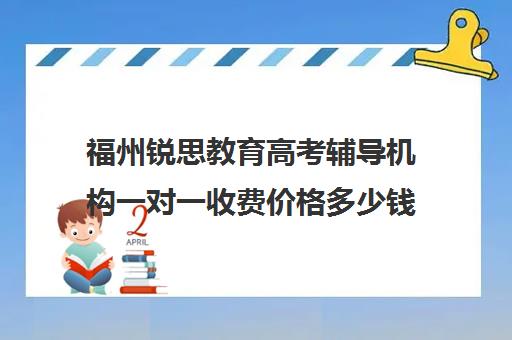 福州锐思教育高考辅导机构一对一收费价格多少钱(福州高中补课机构排名)