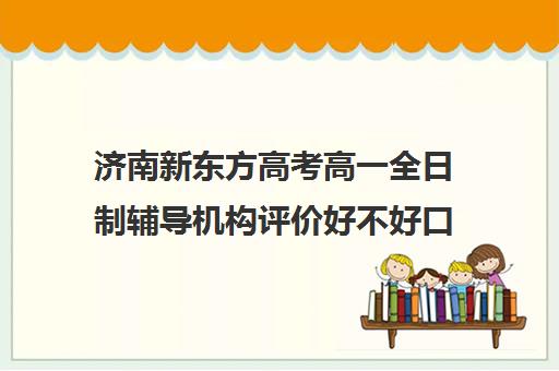 济南新东方高考高一全日制辅导机构评价好不好口碑如何(济南高考冲刺班封闭式全日制)