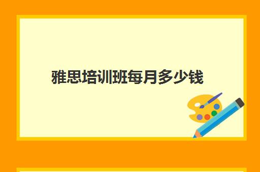 雅思培训班每月多少钱(雅思暑假班一般多少钱)