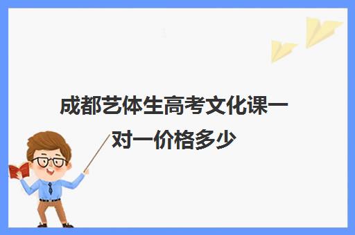 成都艺体生高考文化课一对一价格多少(成都艺考生文化培训哪家好)