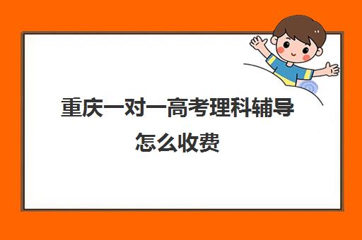 重庆一对一高考理科辅导怎么收费(重庆一对一补课价格)