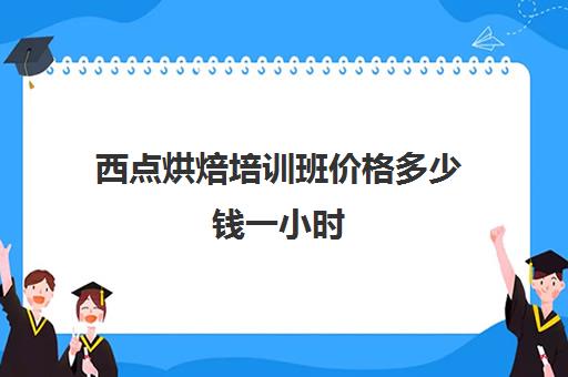 西点烘焙培训班价格多少钱一小时(烘焙培训费用大概多少)