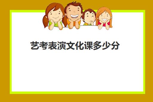 艺考表演文化课多少分(表演专业艺考生满分多少)