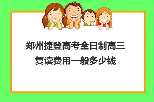 郑州捷登高考全日制高三复读费用一般多少钱(郑州高三复读学校排名哪家好)