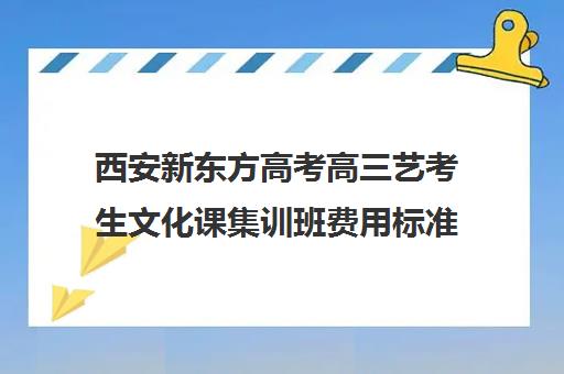 西安新东方高考高三艺考生文化课集训班费用标准价格表(艺考集训一般多少钱)